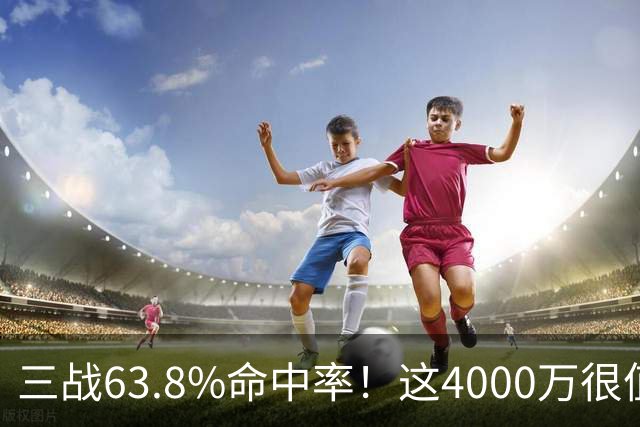 三战63.8%命中率！这4000万很值啊！