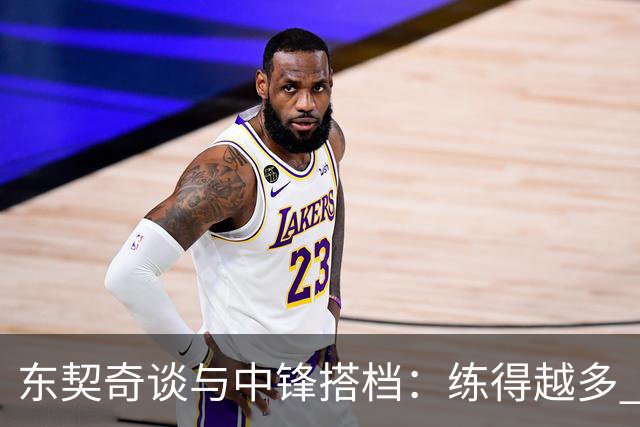 东契奇谈与中锋搭档：练得越多 对挡拆的感觉就越到位！