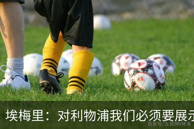 埃梅里：对利物浦我们必须要展示足球并进行残酷防守
