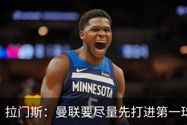 拉门斯：曼联要尽量先打进第一球，而不是一上来就0-1落后