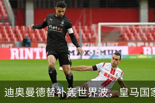 迪奥曼德替补轰世界波，皇马国家德比多张牌